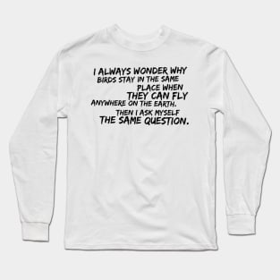 I always wonder why birds stay in the same place when they can fly anywhere on Earth Long Sleeve T-Shirt